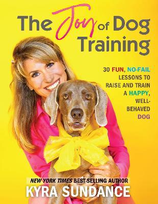The Joy of Dog Training: 30 Fun, No-Fail Lessons to Raise and Train a Happy, Well-Behaved Dog - Kyra Sundance