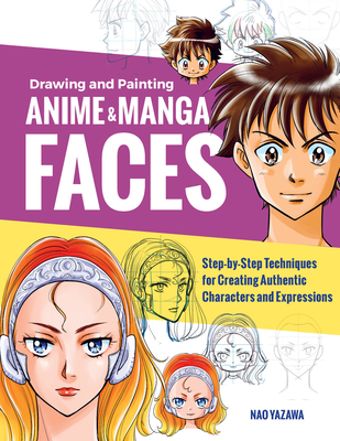 Drawing and Painting Anime and Manga Faces: Step-By-Step Techniques for Creating Authentic Characters and Expressions - Nao Yazawa