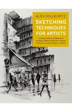 Sketching Techniques for Artists: In-Studio and Plein-Air Methods for Drawing and Painting Still Lifes, Landscapes, Architecture, Faces and Figures, a - Alex Hillkurtz
