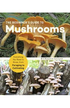 The Beginner's Guide to Mushrooms: Everything You Need to Know, from Foraging to Cultivating - Britt Bunyard
