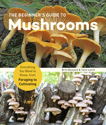The Beginner's Guide to Mushrooms: Everything You Need to Know, from Foraging to Cultivating - Britt Bunyard