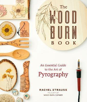 The Wood Burn Book: An Essential Guide to the Art of Pyrography - Rachel Strauss
