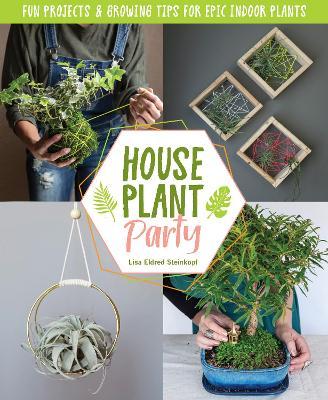 Houseplant Party: Fun Projects & Growing Tips for Epic Indoor Plants - Lisa Eldred Steinkopf