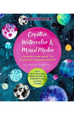 Coperta cărții 'Creative Watercolor and Mixed Media: A Step-By-Step Guide to Achieving Stunning Effects--Play with Gouache, Metallic'