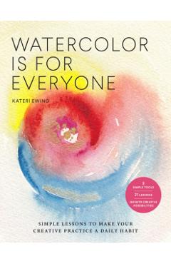Watercolor Is for Everyone: Simple Lessons to Make Your Creative Practice a Daily Habit - 3 Simple Tools, 21 Lessons, Infinite Creative Possibilit - Kateri Ewing