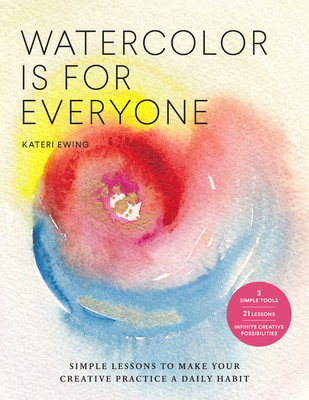 Watercolor Is for Everyone: Simple Lessons to Make Your Creative Practice a Daily Habit - 3 Simple Tools, 21 Lessons, Infinite Creative Possibilit - Kateri Ewing
