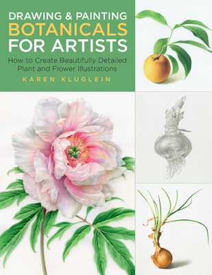 Drawing and Painting Botanicals for Artists: How to Create Beautifully Detailed Plant and Flower Illustrations - Karen Kluglein