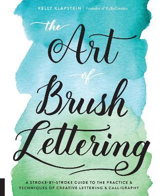 The Art of Brush Lettering: A Stroke-By-Stroke Guide to the Practice and Techniques of Creative Lettering and Calligraphy - Kelly Klapstein