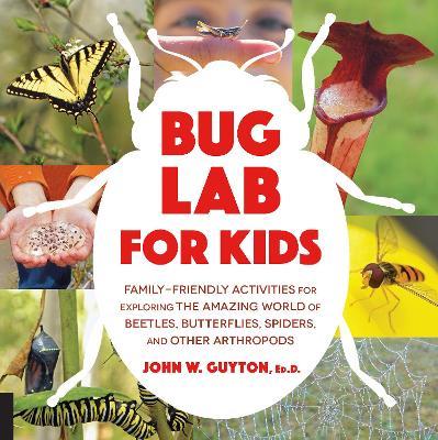 Bug Lab for Kids: Family-Friendly Activities for Exploring the Amazing World of Beetles, Butterflies, Spiders, and Other Arthropods - John W. Guyton