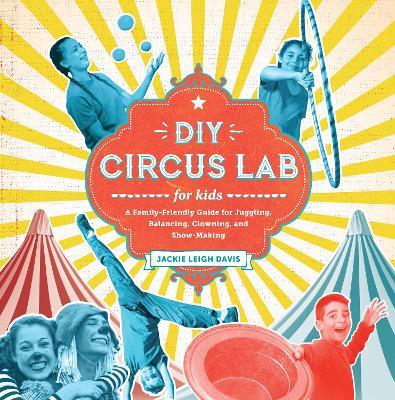 DIY Circus Lab for Kids: A Family- Friendly Guide for Juggling, Balancing, Clowning, and Show-Making - Jackie Leigh Davis