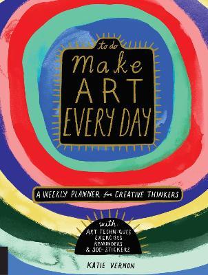 Make Art Every Day: A Weekly Planner for Creative Thinkers--With Art Techniques, Exercises, Reminders, and 500+ Stickers - Katie Vernon
