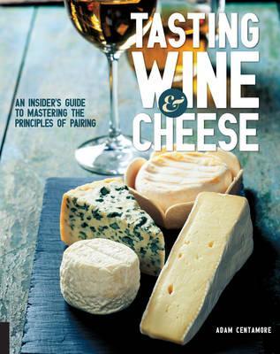 Tasting Wine and Cheese: An Insider's Guide to Mastering the Principles of Pairing - Adam Centamore