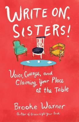 Write On, Sisters!: Voice, Courage, and Claiming Your Place at the Table - Brooke Warner