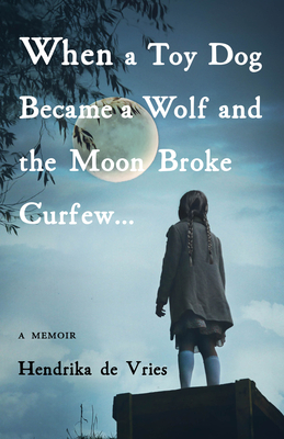 When a Toy Dog Became a Wolf and the Moon Broke Curfew: A Memoir - Hendrika De Vries