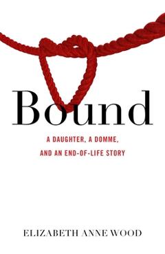 Coperta cărții 'Bound: A Daughter, a Domme, and an End-Of-Life Story - Elizabeth Anne Wood'