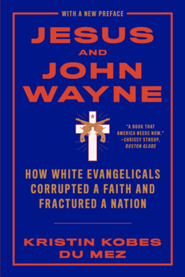 Jesus and John Wayne: How White Evangelicals Corrupted a Faith and Fractured a Nation - Kristin Kobes Du Mez