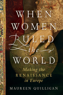 When Women Ruled the World: Making the Renaissance in Europe - Maureen Quilligan