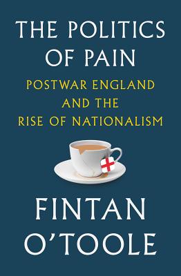 The Politics of Pain: Postwar England and the Rise of Nationalism - Fintan O'toole