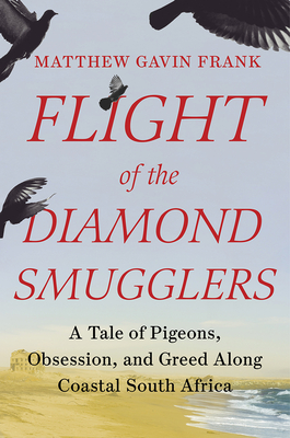 Flight of the Diamond Smugglers: A Tale of Pigeons, Obsession, and Greed Along Coastal South Africa - Matthew Gavin Frank