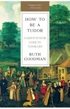 How to Be a Tudor: A Dawn-To-Dusk Guide to Tudor Life - Ruth Goodman