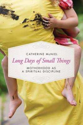 Long Days of Small Things: Motherhood as a Spiritual Discipline - Catherine Mcniel
