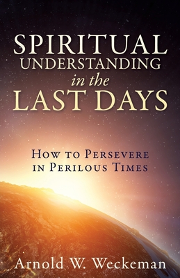 Spiritual Understanding in the Last Days: How to Persevere in Perilous Times - Arnold W. Weckeman