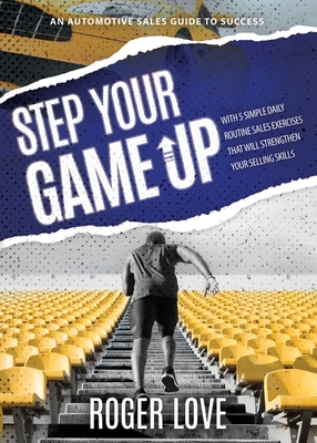 Step Your Game Up: With 5 Simple Daily Routine Sale Exercises That Will Strengthen Your Selling Skills An Automotive Sales Guide to Succe - Roger Love