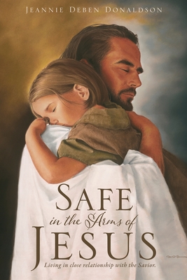 Safe in the Arms of Jesus: Living in close relationship with the Savior. - Jeannie Deben Donaldson