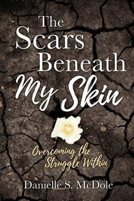 The Scars Beneath My Skin: Overcoming the Struggle Within - Danielle S. Mcdole