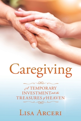 Coperta cărții 'Caregiving: A Temporary Investment Into the Treasures of Heaven - Lisa Arceri'