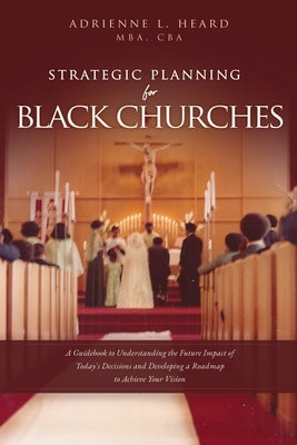 Strategic Planning For Black Churches: A Guidebook to Understanding the Future Impact of Today's Decisions and Developing a Roadmap to Achieve Your Vi - Mba Cba Heard