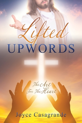 Lifted Upwords: The Art For The Heart - Joyce Casagrande
