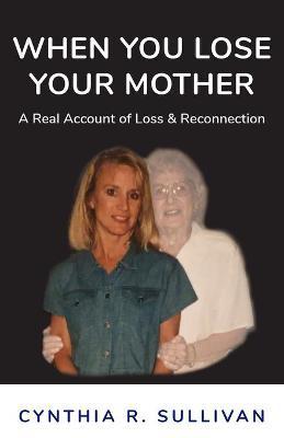 When You Lose Your Mother: A Real Account of Loss & Reconnection - Cynthia R. Sullivan