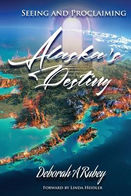 Seeing and Proclaiming Alaska's Destiny - Deborah A. Rubey