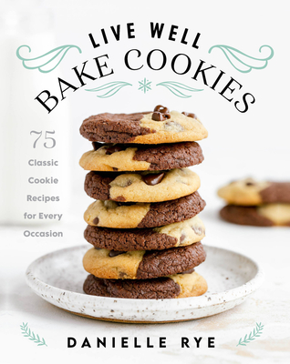 Live Well Bake Cookies: 75 Classic Cookie Recipes for Every Occasion - Danielle Rye