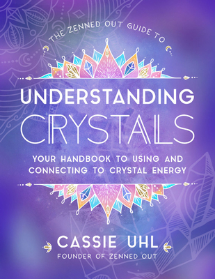 The Zenned Out Guide to Understanding Crystals: Your Handbook to Using and Connecting to Crystal Energy - Cassie Uhl