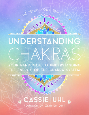 The Zenned Out Guide to Understanding Chakras: Your Handbook to Understanding the Energy of the Chakra System - Cassie Uhl