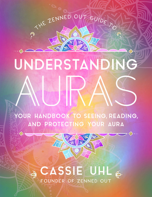 The Zenned Out Guide to Understanding Auras: Your Handbook to Seeing, Reading, and Protecting Your Aura - Cassie Uhl