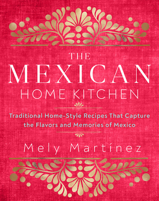 The Mexican Home Kitchen: Traditional Home-Style Recipes That Capture the Flavors and Memories of Mexico - Mely Mart�nez