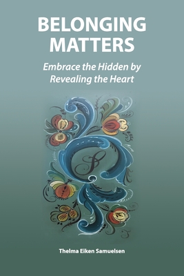 Belonging Matters: Embrace the Hidden by Revealing the Heart - Thelma Eiken Samuelsen