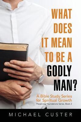 What Does It Mean to be a Godly Man?: A Bible Study Course - Michael Custer