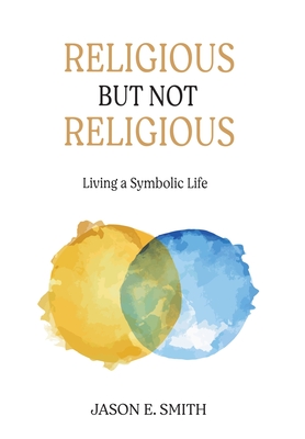 Religious But Not Religious: Living a Symbolic Life - Jason E. Smith