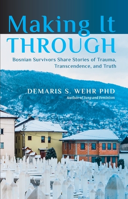 Making It Through: Bosnian Survivors Sharing Stories of Trauma, Transcendence, and Truth - Demaris S. Wehr