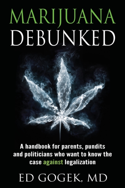 Marijuana Debunked: A handbook for parents, pundits and politicians who want to know the case against legalization - Ed Gogek