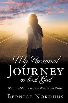 My Personal Journey to Find God: WHO IS-- WHO WAS And WHO IS TO COME - Bernice Nordhus