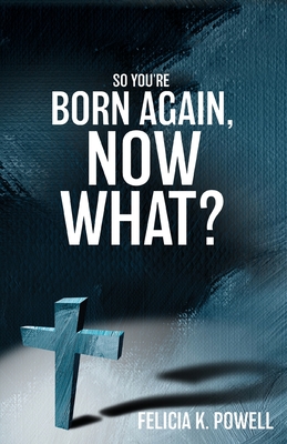So You're Born Again, Now What? - Felicia K. Powell