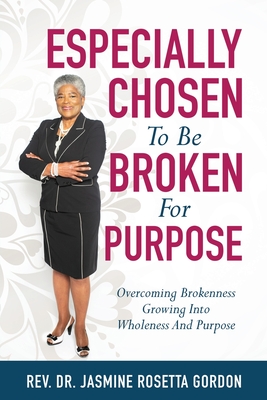 ESPECIALLY CHOSEN To Be BROKEN For PURPOSE: : Overcoming Brokenness Growing Into Wholeness And Purpose - Jasmine Rosetta Gordon