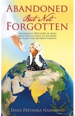 Abandoned but Not Forgotten: One woman's true story of being abducted as a child. To scouring the planet for her birth parents. - Dana Priyanka Hammond