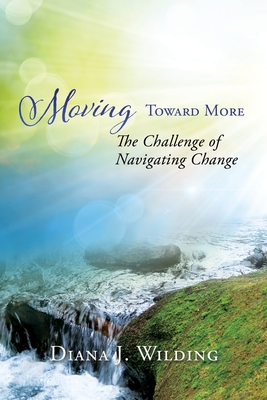 Moving Toward More: The Challenge of Navigating Change - Diana J. Wilding