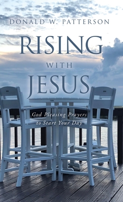 Rising with Jesus: God Pleasing Prayers to Start Your Day - Donald W. Patterson